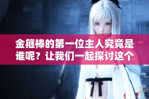 金箍棒的第一位主人究竟是谁呢？让我们一起探讨这个问题吧！