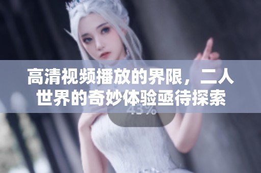 高清视频播放的界限，二人世界的奇妙体验亟待探索