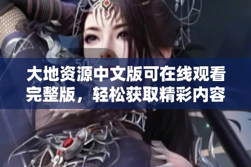 大地资源中文版可在线观看完整版，轻松获取精彩内容体验。