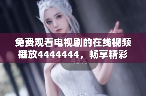 免费观看电视剧的在线视频播放4444444，畅享精彩影视时光！