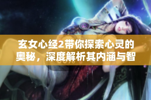 玄女心经2带你探索心灵的奥秘，深度解析其内涵与智慧