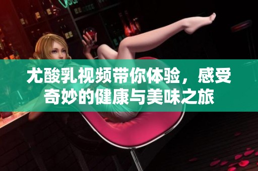 尤酸乳视频带你体验，感受奇妙的健康与美味之旅