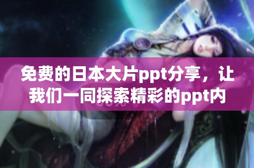 免费的日本大片ppt分享，让我们一同探索精彩的ppt内容与创意设计