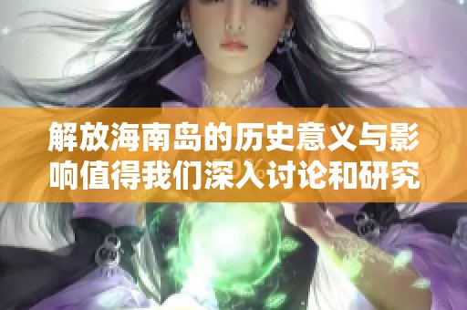 解放海南岛的历史意义与影响值得我们深入讨论和研究，牢记这段光辉岁月。