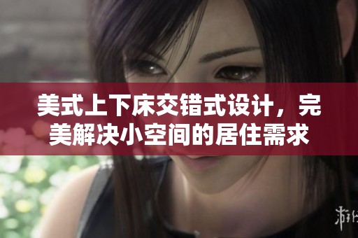 美式上下床交错式设计，完美解决小空间的居住需求