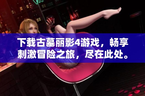 下载古墓丽影4游戏，畅享刺激冒险之旅，尽在此处。