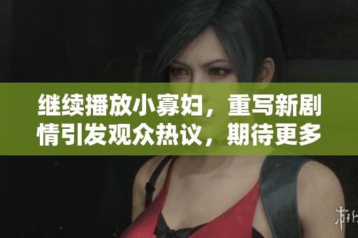 继续播放小寡妇，重写新剧情引发观众热议，期待更多精彩内容！