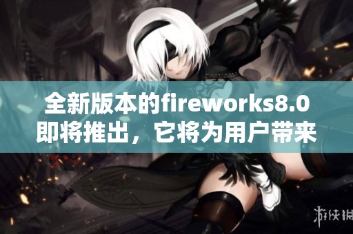 全新版本的fireworks8.0即将推出，它将为用户带来更好的体验与功能。