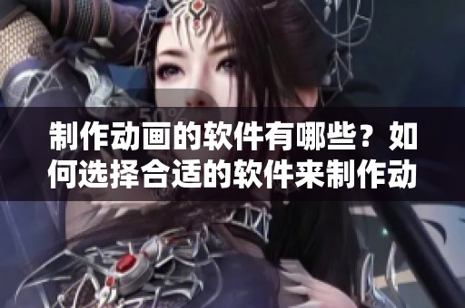 制作动画的软件有哪些？如何选择合适的软件来制作动画呢？