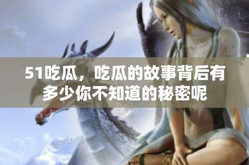 51吃瓜，吃瓜的故事背后有多少你不知道的秘密呢