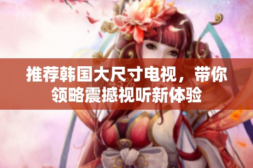 推荐韩国大尺寸电视，带你领略震撼视听新体验