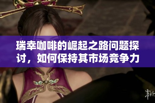 瑞幸咖啡的崛起之路问题探讨，如何保持其市场竞争力和创新能力