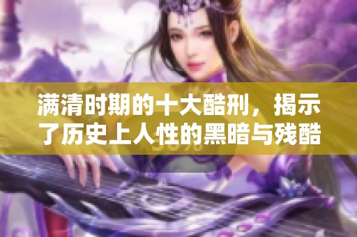 满清时期的十大酷刑，揭示了历史上人性的黑暗与残酷。