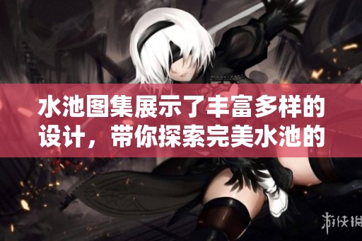 水池图集展示了丰富多样的设计，带你探索完美水池的魅力与灵感
