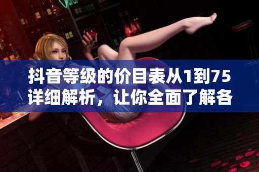 抖音等级的价目表从1到75详细解析，让你全面了解各个等级的权益与特权