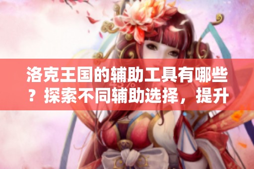 洛克王国的辅助工具有哪些？探索不同辅助选择，提升你的游戏体验！