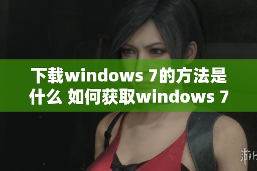 下载windows 7的方法是什么 如何获取windows 7的最新版本呢