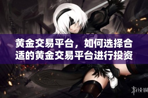黄金交易平台，如何选择合适的黄金交易平台进行投资？