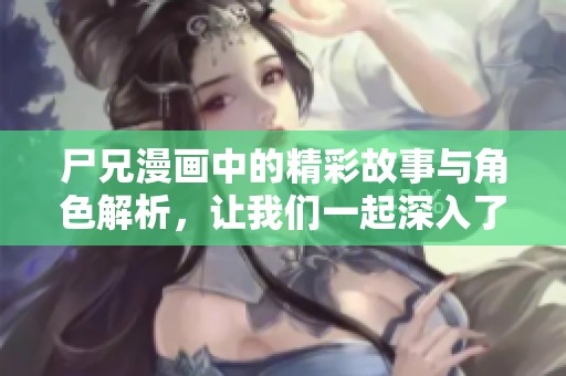 尸兄漫画中的精彩故事与角色解析，让我们一起深入了解这个吸引人的世界