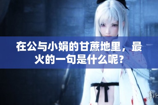 在公与小娟的甘蔗地里，最火的一句是什么呢？