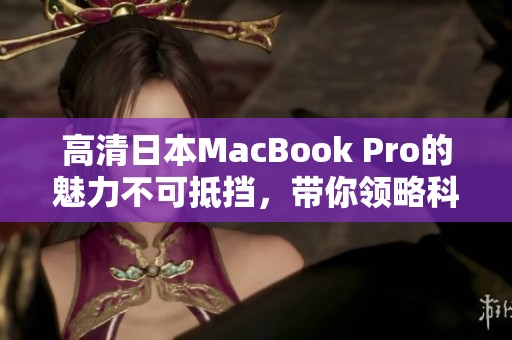 高清日本MacBook Pro的魅力不可抵挡，带你领略科技的极致体验