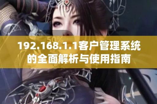 192.168.1.1客户管理系统的全面解析与使用指南