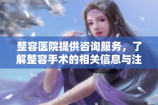 整容医院提供咨询服务，了解整容手术的相关信息与注意事项