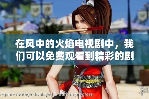 在风中的火焰电视剧中，我们可以免费观看到精彩的剧情与演技