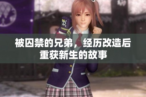 被囚禁的兄弟，经历改造后重获新生的故事
