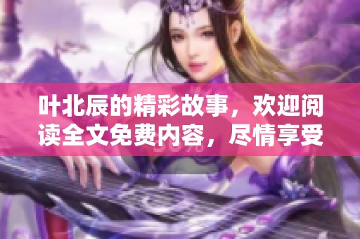 叶北辰的精彩故事，欢迎阅读全文免费内容，尽情享受吧