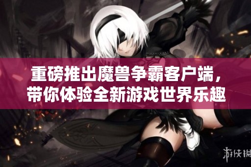 重磅推出魔兽争霸客户端，带你体验全新游戏世界乐趣