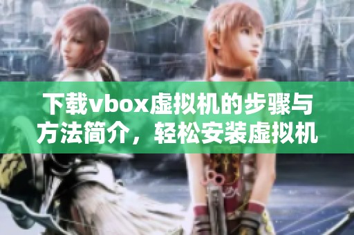 下载vbox虚拟机的步骤与方法简介，轻松安装虚拟机所需软件内容
