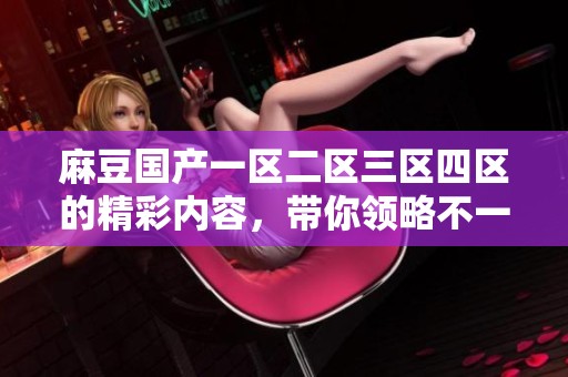 麻豆国产一区二区三区四区的精彩内容，带你领略不一样的视听体验