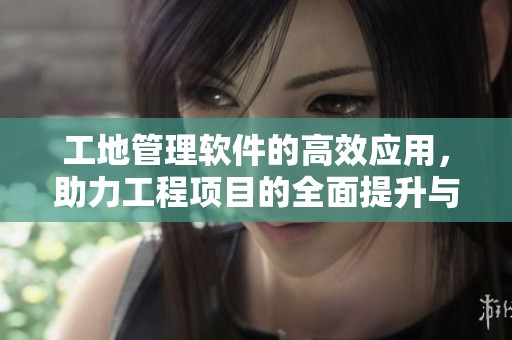 工地管理软件的高效应用，助力工程项目的全面提升与规范化管理