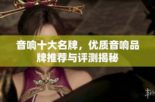 音响十大名牌，优质音响品牌推荐与评测揭秘
