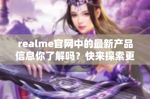 realme官网中的最新产品信息你了解吗？快来探索更多精彩内容吧！