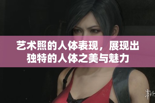 艺术照的人体表现，展现出独特的人体之美与魅力