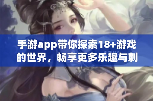 手游app带你探索18+游戏的世界，畅享更多乐趣与刺激体验