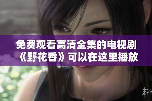 免费观看高清全集的电视剧《野花香》可以在这里播放
