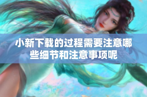 小新下载的过程需要注意哪些细节和注意事项呢