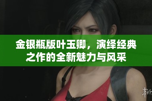 金银瓶版叶玉卿，演绎经典之作的全新魅力与风采