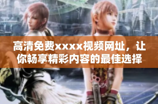 高清免费xxxx视频网址，让你畅享精彩内容的最佳选择