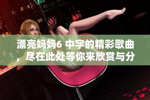 漂亮妈妈6 中字的精彩歌曲，尽在此处等你来欣赏与分享