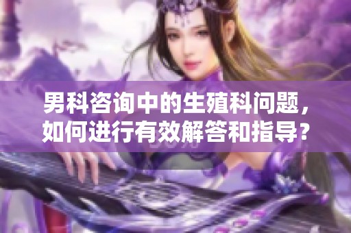 男科咨询中的生殖科问题，如何进行有效解答和指导？