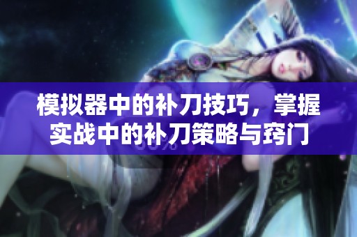 模拟器中的补刀技巧，掌握实战中的补刀策略与窍门