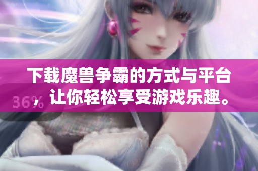 下载魔兽争霸的方式与平台，让你轻松享受游戏乐趣。快来体验魔兽争霸的精彩之旅吧！