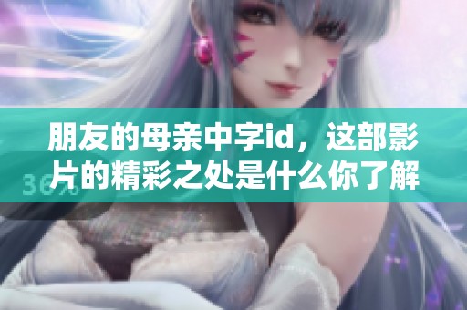 朋友的母亲中字id，这部影片的精彩之处是什么你了解吗