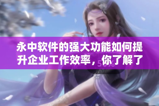 永中软件的强大功能如何提升企业工作效率，你了解了吗