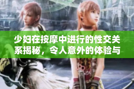 少妇在按摩中进行的性交关系揭秘，令人意外的体验与感受分享