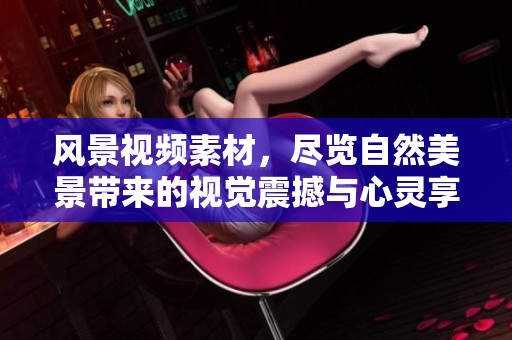 风景视频素材，尽览自然美景带来的视觉震撼与心灵享受